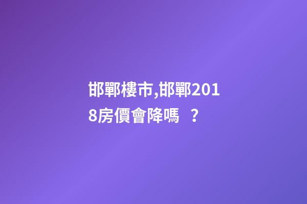 邯鄲*樓市,邯鄲2018房價會降嗎？